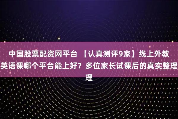 中国股票配资网平台 【认真测评9家】线上外教英语课哪个平台能上好?多位家长试课后的真实整理