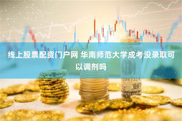 线上股票配资门户网 华南师范大学成考没录取可以调剂吗