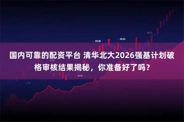国内可靠的配资平台 清华北大2026强基计划破格审核结果揭秘，你准备好了吗？