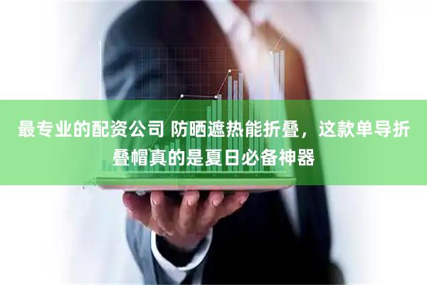 最专业的配资公司 防晒遮热能折叠，这款单导折叠帽真的是夏日必备神器
