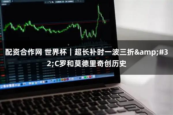 配资合作网 世界杯|超长补时一波三折 C罗和莫德里奇创历史