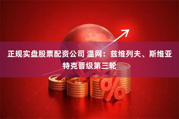 正规实盘股票配资公司 温网：兹维列夫、斯维亚特克晋级第三轮