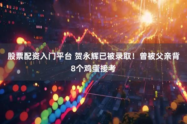 股票配资入门平台 贺永辉已被录取！曾被父亲背8个鸡蛋接考