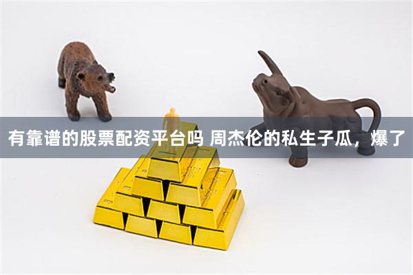 有靠谱的股票配资平台吗 周杰伦的私生子瓜,爆了