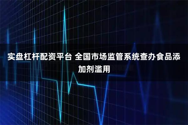实盘杠杆配资平台 全国市场监管系统查办食品添加剂滥用